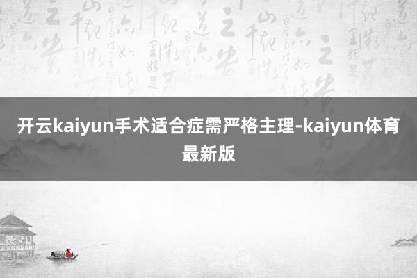 开云kaiyun手术适合症需严格主理-kaiyun体育最新版