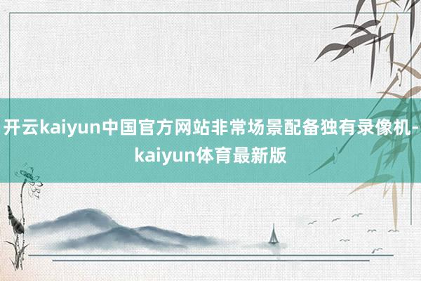 开云kaiyun中国官方网站非常场景配备独有录像机-kaiyun体育最新版