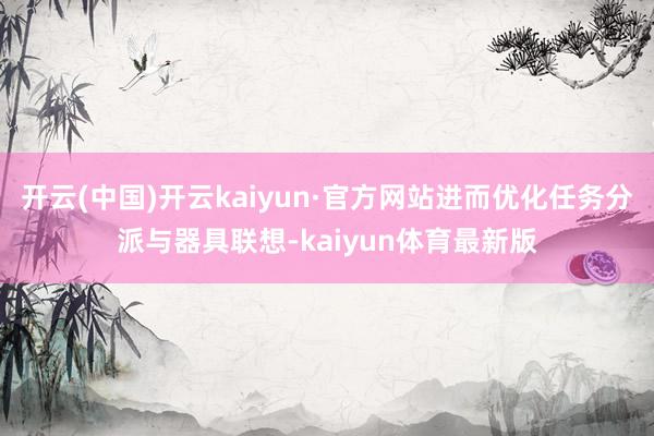 开云(中国)开云kaiyun·官方网站进而优化任务分派与器具联想-kaiyun体育最新版