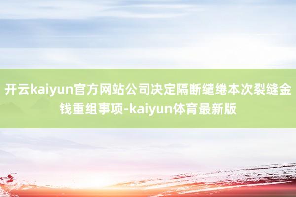 开云kaiyun官方网站公司决定隔断缱绻本次裂缝金钱重组事项-kaiyun体育最新版