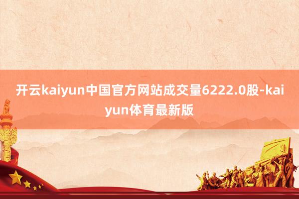 开云kaiyun中国官方网站成交量6222.0股-kaiyun体育最新版