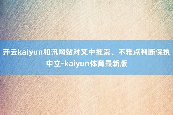 开云kaiyun和讯网站对文中推崇、不雅点判断保执中立-kaiyun体育最新版