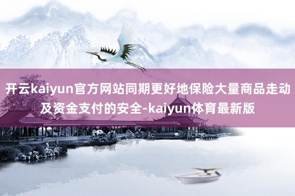 开云kaiyun官方网站同期更好地保险大量商品走动及资金支付的安全-kaiyun体育最新版