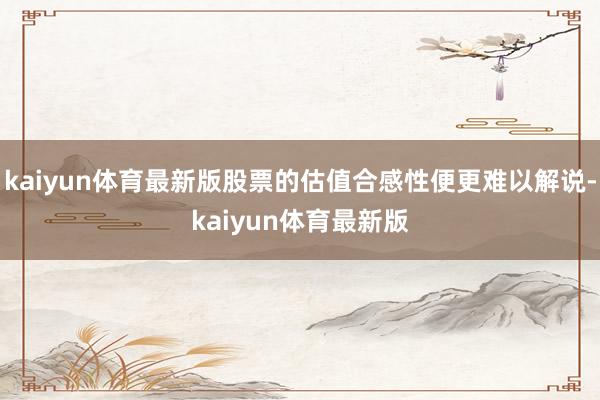 kaiyun体育最新版股票的估值合感性便更难以解说-kaiyun体育最新版