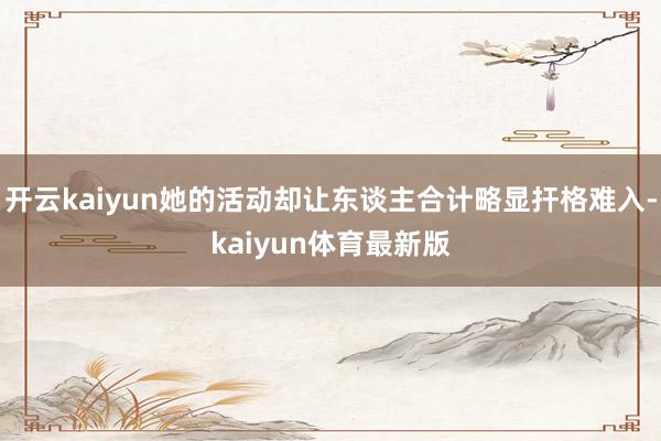 开云kaiyun她的活动却让东谈主合计略显扞格难入-kaiyun体育最新版