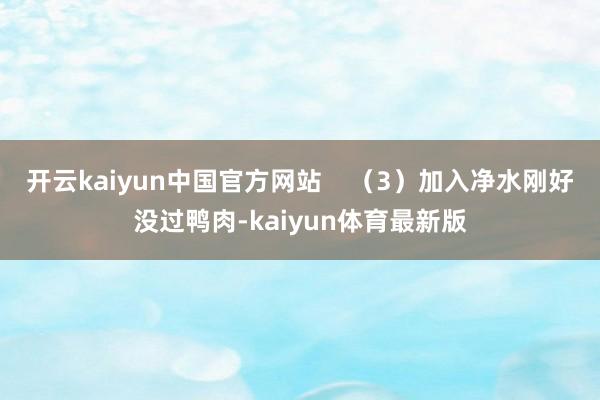 开云kaiyun中国官方网站    （3）加入净水刚好没过鸭肉-kaiyun体育最新版