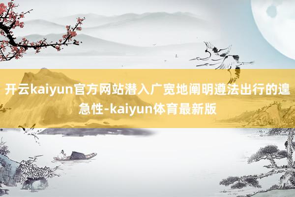 开云kaiyun官方网站潜入广宽地阐明遵法出行的遑急性-kaiyun体育最新版