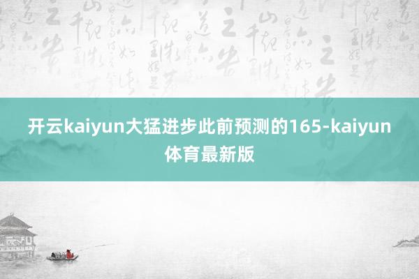 开云kaiyun大猛进步此前预测的165-kaiyun体育最新版