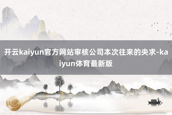 开云kaiyun官方网站审核公司本次往来的央求-kaiyun体育最新版