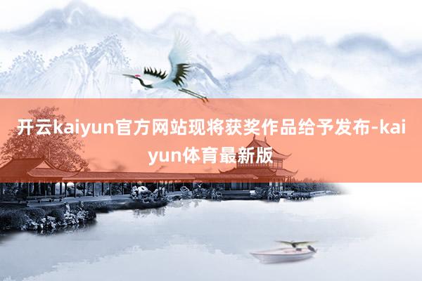 开云kaiyun官方网站现将获奖作品给予发布-kaiyun体育最新版