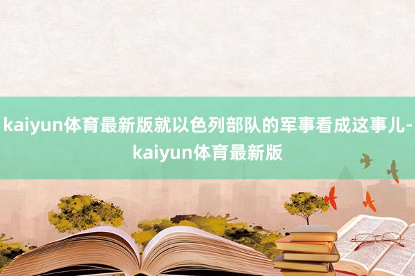 kaiyun体育最新版就以色列部队的军事看成这事儿-kaiyun体育最新版