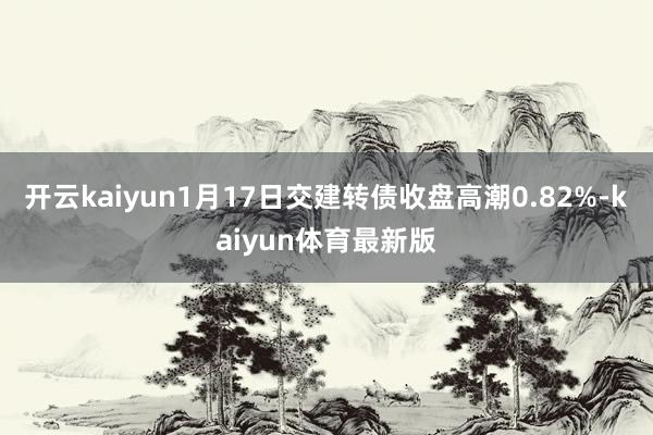 开云kaiyun1月17日交建转债收盘高潮0.82%-kaiyun体育最新版