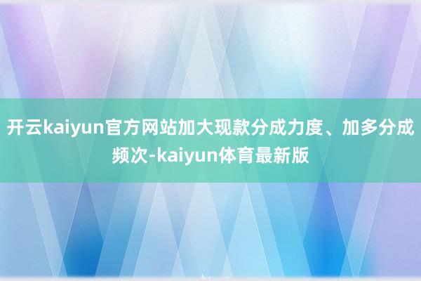 开云kaiyun官方网站加大现款分成力度、加多分成频次-kaiyun体育最新版