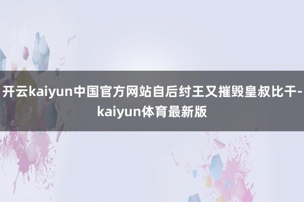 开云kaiyun中国官方网站自后纣王又摧毁皇叔比干-kaiyun体育最新版