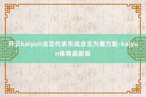 开云kaiyun法定代表东说念主为屠方魁-kaiyun体育最新版