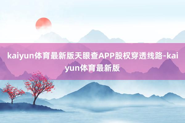 kaiyun体育最新版天眼查APP股权穿透线路-kaiyun体育最新版