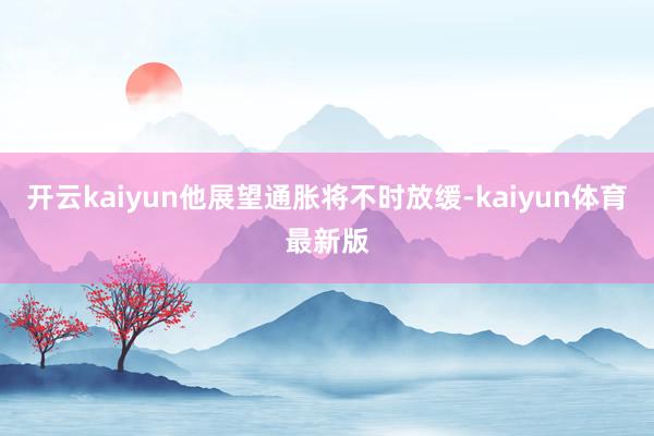 开云kaiyun他展望通胀将不时放缓-kaiyun体育最新版