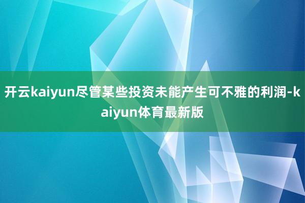 开云kaiyun尽管某些投资未能产生可不雅的利润-kaiyun体育最新版