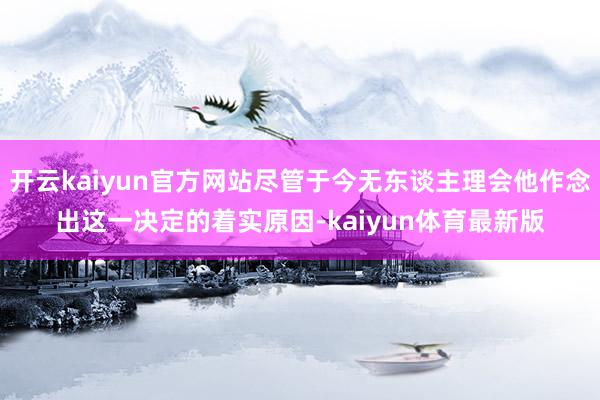 开云kaiyun官方网站尽管于今无东谈主理会他作念出这一决定的着实原因-kaiyun体育最新版