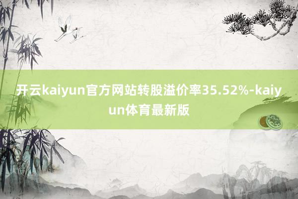 开云kaiyun官方网站转股溢价率35.52%-kaiyun体育最新版