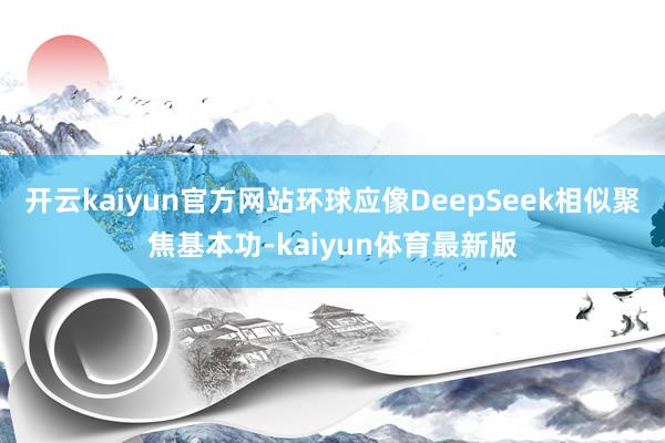 开云kaiyun官方网站环球应像DeepSeek相似聚焦基本功-kaiyun体育最新版