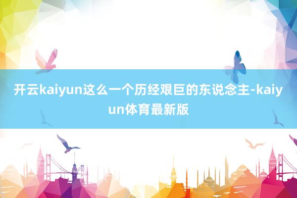 开云kaiyun这么一个历经艰巨的东说念主-kaiyun体育最新版