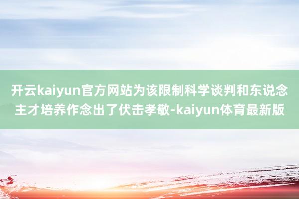 开云kaiyun官方网站为该限制科学谈判和东说念主才培养作念出了伏击孝敬-kaiyun体育最新版