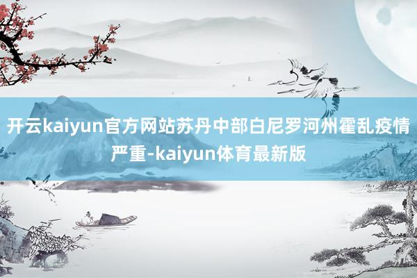 开云kaiyun官方网站苏丹中部白尼罗河州霍乱疫情严重-kaiyun体育最新版