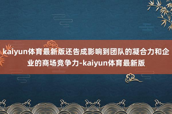 kaiyun体育最新版还告成影响到团队的凝合力和企业的商场竞争力-kaiyun体育最新版