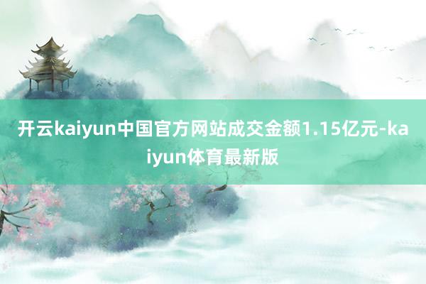 开云kaiyun中国官方网站成交金额1.15亿元-kaiyun体育最新版