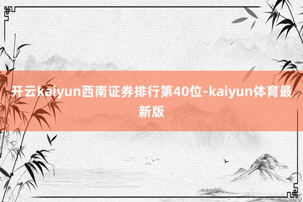 开云kaiyun西南证券排行第40位-kaiyun体育最新版