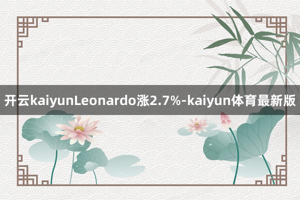 开云kaiyun　　Leonardo涨2.7%-kaiyun体育最新版