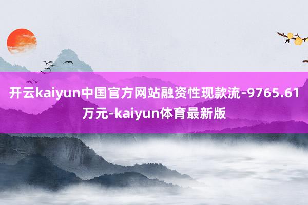 开云kaiyun中国官方网站融资性现款流-9765.61万元-kaiyun体育最新版