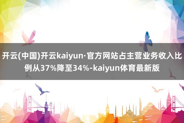 开云(中国)开云kaiyun·官方网站占主营业务收入比例从37%降至34%-kaiyun体育最新版