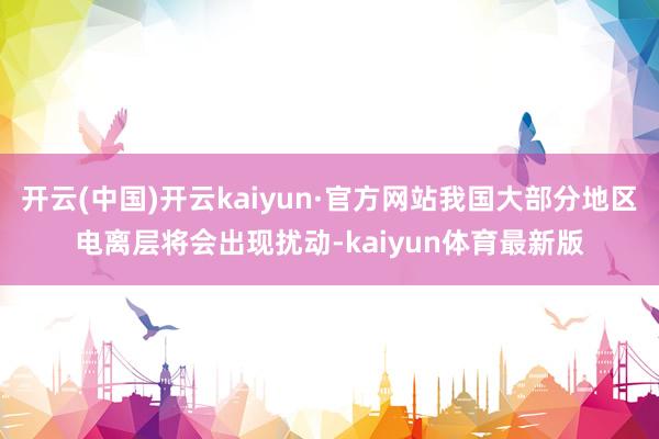 开云(中国)开云kaiyun·官方网站我国大部分地区电离层将会出现扰动-kaiyun体育最新版