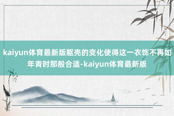 kaiyun体育最新版躯壳的变化使得这一衣饰不再如年青时那般合适-kaiyun体育最新版