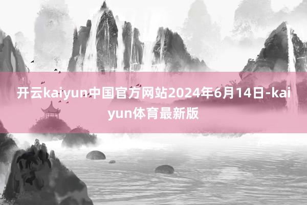 开云kaiyun中国官方网站2024年6月14日-kaiyun体育最新版