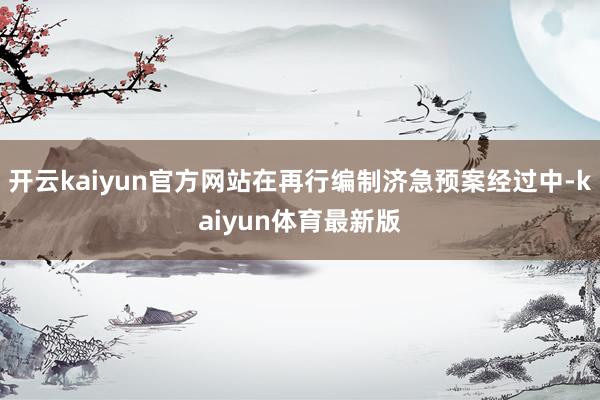 开云kaiyun官方网站在再行编制济急预案经过中-kaiyun体育最新版
