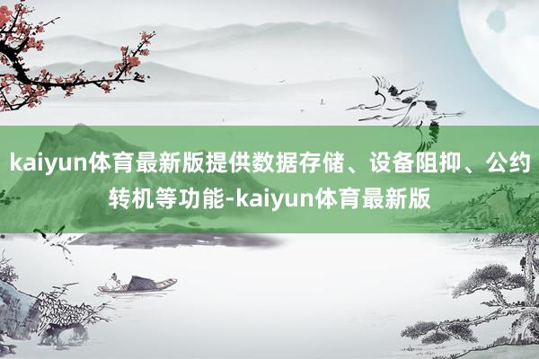 kaiyun体育最新版提供数据存储、设备阻抑、公约转机等功能-kaiyun体育最新版