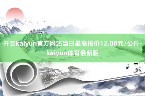 开云kaiyun官方网站当日最高报价12.00元/公斤-kaiyun体育最新版