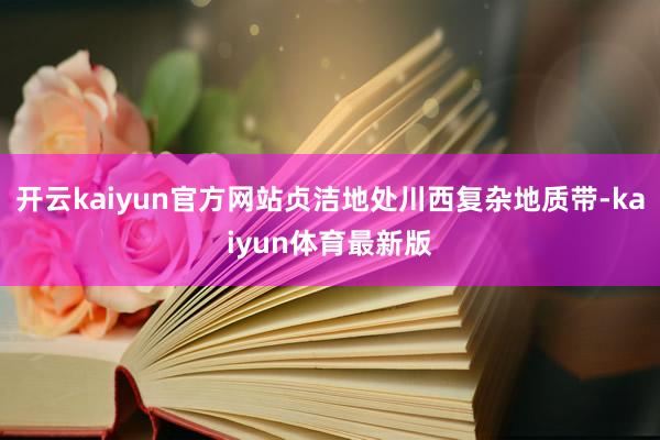 开云kaiyun官方网站贞洁地处川西复杂地质带-kaiyun体育最新版