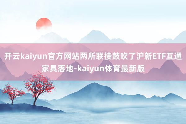 开云kaiyun官方网站两所联接鼓吹了沪新ETF互通家具落地-kaiyun体育最新版