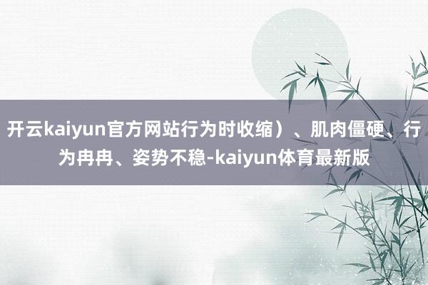 开云kaiyun官方网站行为时收缩）、肌肉僵硬、行为冉冉、姿势不稳-kaiyun体育最新版