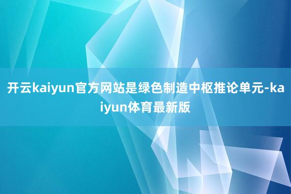 开云kaiyun官方网站是绿色制造中枢推论单元-kaiyun体育最新版