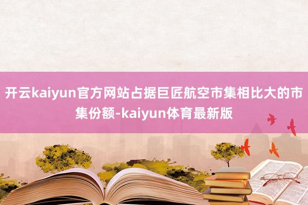 开云kaiyun官方网站占据巨匠航空市集相比大的市集份额-kaiyun体育最新版
