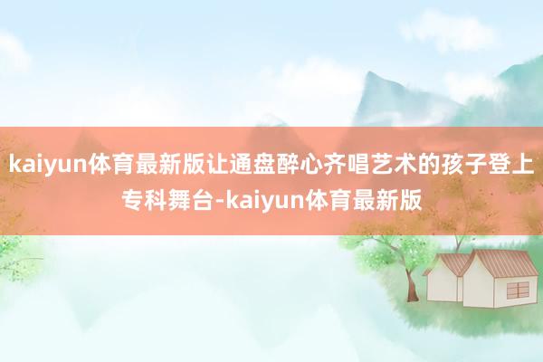kaiyun体育最新版让通盘醉心齐唱艺术的孩子登上专科舞台-kaiyun体育最新版