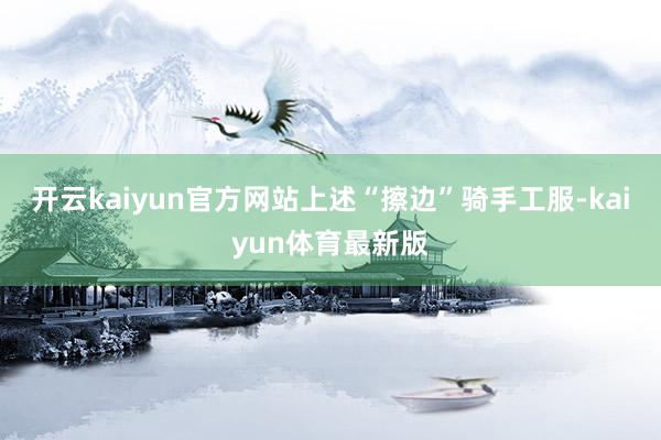 开云kaiyun官方网站上述“擦边”骑手工服-kaiyun体育最新版