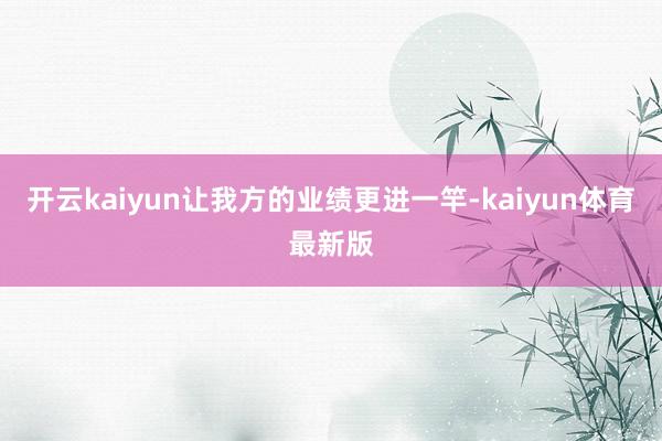 开云kaiyun让我方的业绩更进一竿-kaiyun体育最新版
