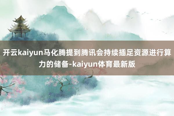 开云kaiyun马化腾提到腾讯会持续插足资源进行算力的储备-kaiyun体育最新版