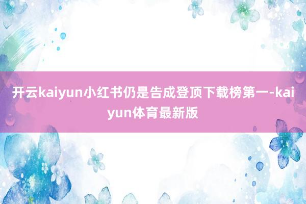 开云kaiyun小红书仍是告成登顶下载榜第一-kaiyun体育最新版
